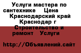 Услуги мастера по сантехнике. › Цена ­ 1 000 - Краснодарский край, Краснодар г. Строительство и ремонт » Услуги   